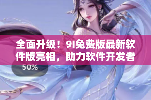 全面升级！9I免费版最新软件版亮相，助力软件开发者提高效率