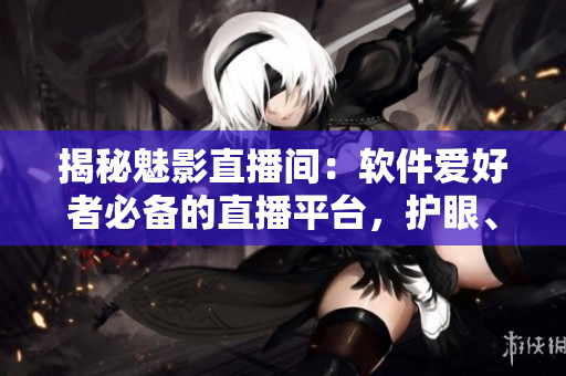 揭秘魅影直播间：软件爱好者必备的直播平台，护眼、体验更佳！