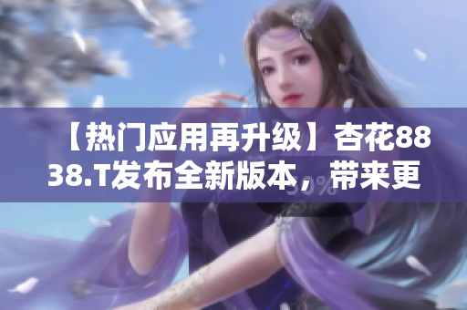 【热门应用再升级】杏花8838.T发布全新版本，带来更多便捷软件体验