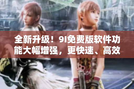 全新升级！9I免费版软件功能大幅增强，更快速、高效、稳定