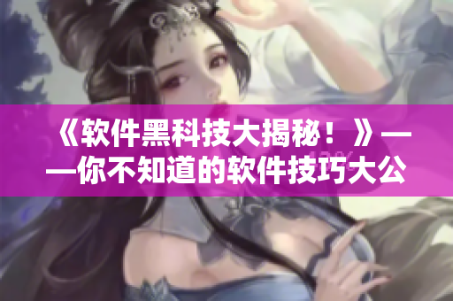 《软件黑科技大揭秘！》——你不知道的软件技巧大公开！