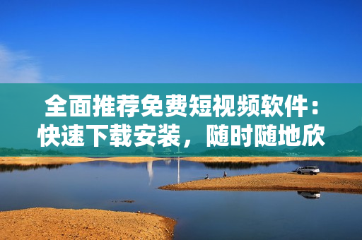 全面推荐免费短视频软件：快速下载安装，随时随地欣赏海量视频资源