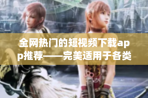 全网热门的短视频下载app推荐——完美适用于各类软件系统
