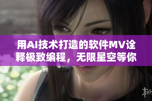 用AI技术打造的软件MV诠释极致编程，无限星空等你探索！