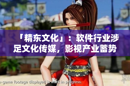 「精东文化」：软件行业涉足文化传媒，影视产业蓄势待发！