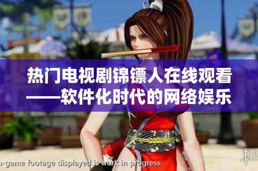 热门电视剧锦镖人在线观看——软件化时代的网络娱乐新选择！