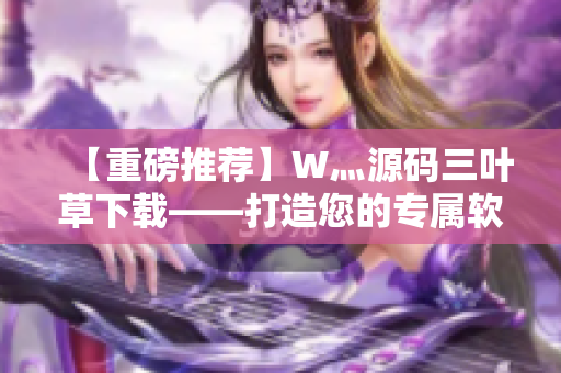 【重磅推荐】W灬源码三叶草下载——打造您的专属软件开发利器！