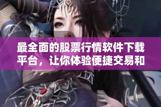 最全面的股票行情软件下载平台，让你体验便捷交易和实时数据分析的乐趣