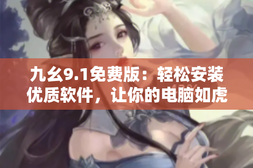 九幺9.1免费版：轻松安装优质软件，让你的电脑如虎添翼！