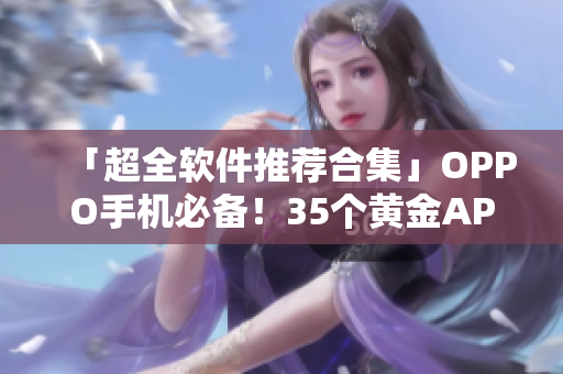 「超全软件推荐合集」OPPO手机必备！35个黄金APP等你下载！