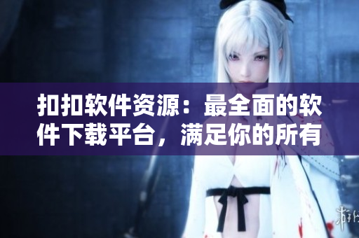 扣扣软件资源：最全面的软件下载平台，满足你的所有软件需求