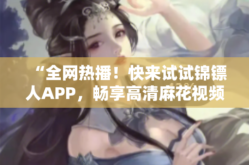 “全网热播！快来试试锦镖人APP，畅享高清麻花视频电视剧在线观看！”