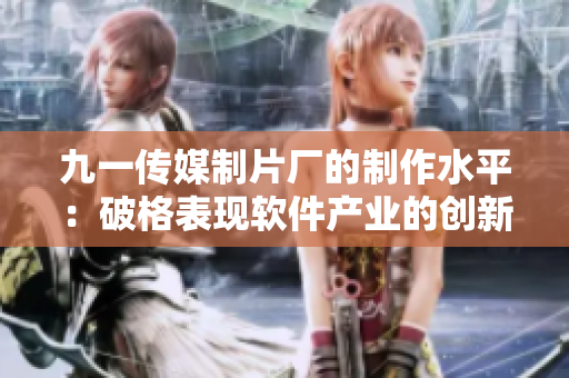 九一传媒制片厂的制作水平：破格表现软件产业的创新力！