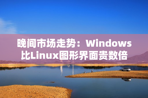 晚间市场走势：Windows比Linux图形界面贵数倍