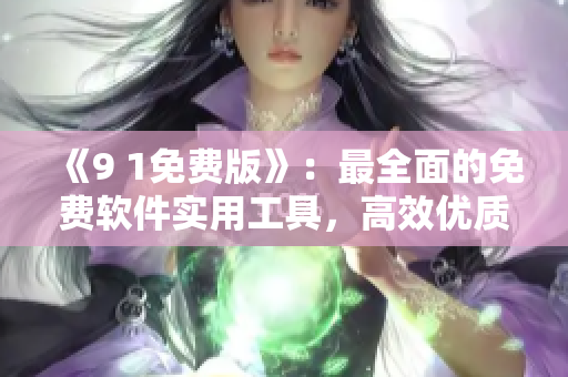 《9 1免费版》：最全面的免费软件实用工具，高效优质编写必备！