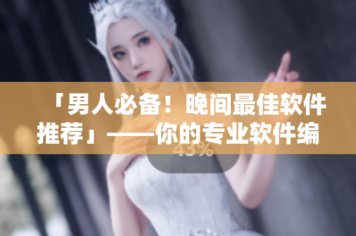 「男人必备！晚间最佳软件推荐」——你的专业软件编辑
