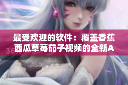 最受欢迎的软件：覆盖香蕉西瓜草莓茄子视频的全新APP！