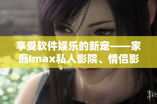 享受软件娱乐的新宠——家庭Imax私人影院、情侣影院