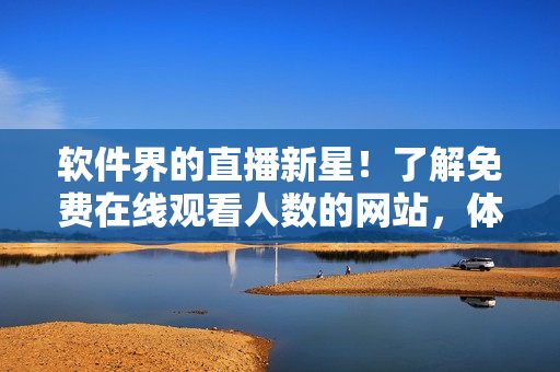 软件界的直播新星！了解免费在线观看人数的网站，体验高质量直播！