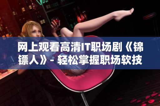 网上观看高清IT职场剧《锦镖人》- 轻松掌握职场软技能的好选择
