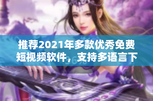 推荐2021年多款优秀免费短视频软件，支持多语言下载安装的全面评测