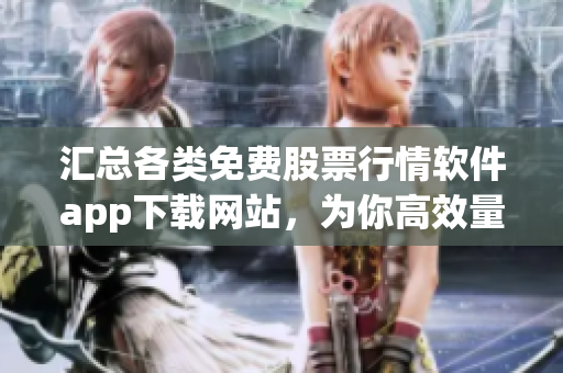 汇总各类免费股票行情软件app下载网站，为你高效量身打造投资利器