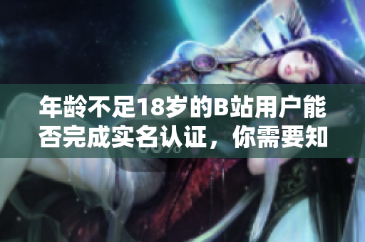 年龄不足18岁的B站用户能否完成实名认证，你需要知道的几点福利！