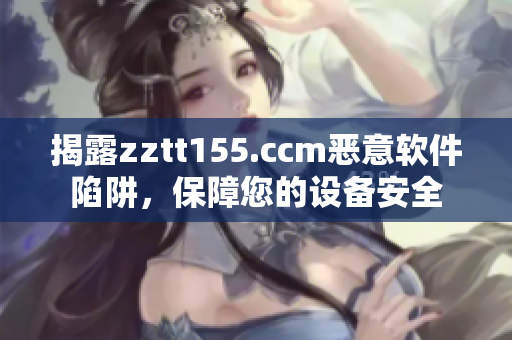 揭露zztt155.ccm恶意软件陷阱，保障您的设备安全