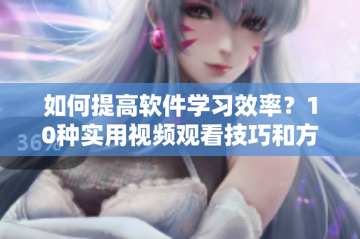 如何提高软件学习效率？10种实用视频观看技巧和方法教你轻松掌握！