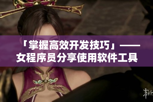 「掌握高效开发技巧」——女程序员分享使用软件工具实现高效编写代码视频