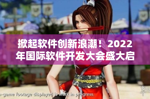掀起软件创新浪潮！2022年国际软件开发大会盛大启幕