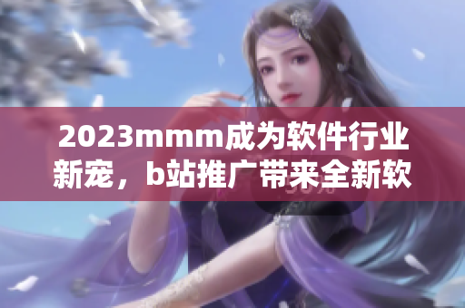 2023mmm成为软件行业新宠，b站推广带来全新软件时代！
