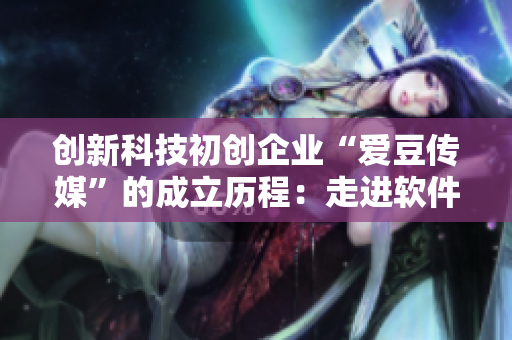 创新科技初创企业“爱豆传媒”的成立历程：走进软件世界