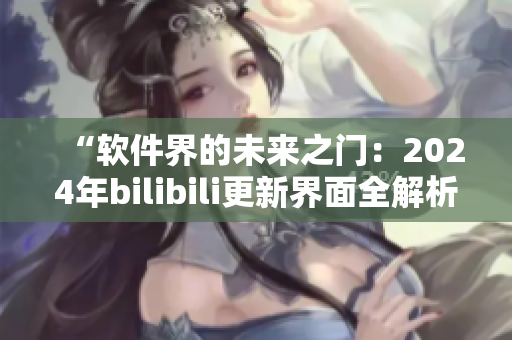 “软件界的未来之门：2024年bilibili更新界面全解析”