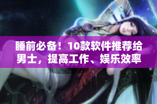 睡前必备!10款软件推荐给男士,提高工作、娱乐效率 睡前必备!10款软件推荐给男士,提高工作、娱乐效率