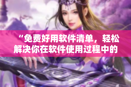 “免费好用软件清单，轻松解决你在软件使用过程中的烦恼！”