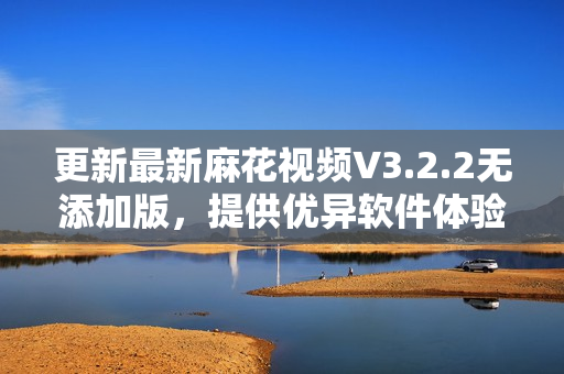 更新最新麻花视频V3.2.2无添加版，提供优异软件体验