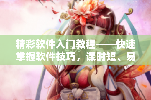 精彩软件入门教程——快速掌握软件技巧，课时短、易上手！