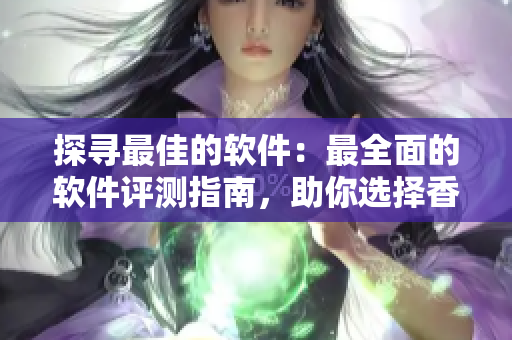 探寻最佳的软件：最全面的软件评测指南，助你选择香蕉般美妙的软件体验