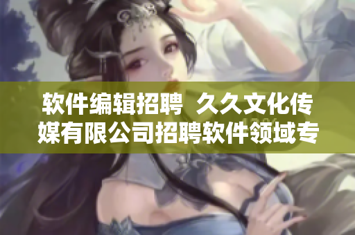 软件编辑招聘  久久文化传媒有限公司招聘软件领域专业人士