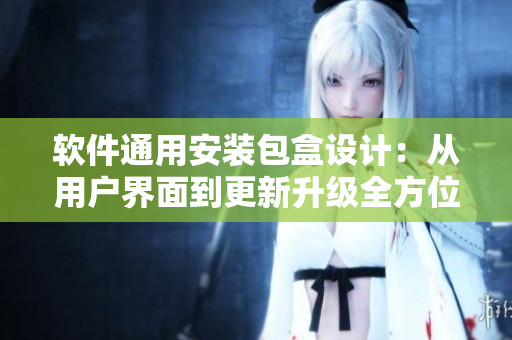 软件通用安装包盒设计:从用户界面到更新升级全方位考虑 软件通用安装包盒设计:从用户界面到更新升级全方位考虑