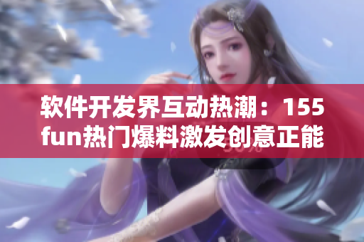 软件开发界互动热潮：155fun热门爆料激发创意正能量