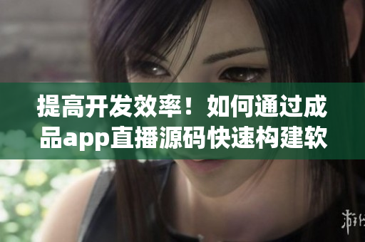 提高开发效率！如何通过成品app直播源码快速构建软件？