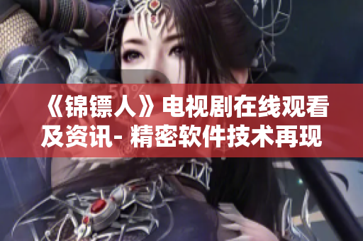 《锦镖人》电视剧在线观看及资讯- 精密软件技术再现清代江湖风云