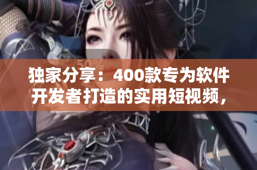 独家分享：400款专为软件开发者打造的实用短视频，快速提升编程技能！