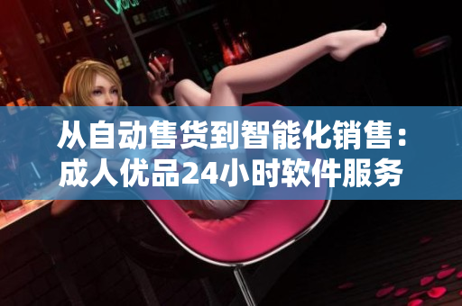 从自动售货到智能化销售：成人优品24小时软件服务创造新消费体验
