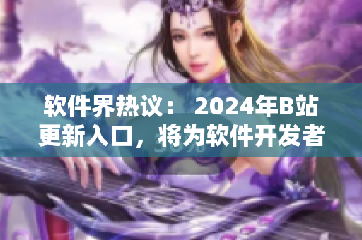 软件界热议： 2024年B站更新入口，将为软件开发者带来哪些创新？