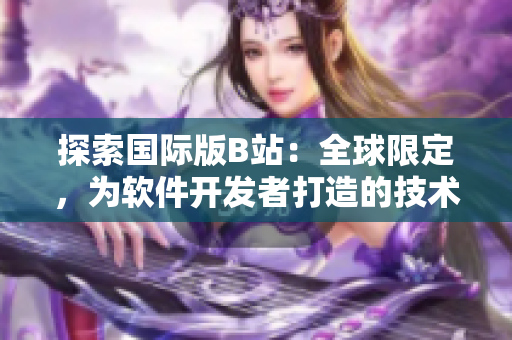 探索国际版B站：全球限定，为软件开发者打造的技术社区网站
