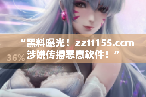 “黑料曝光！zztt155.ccm涉嫌传播恶意软件！”
