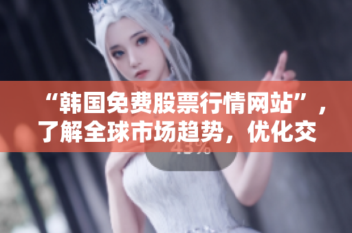 “韩国免费股票行情网站”，了解全球市场趋势，优化交易策略。